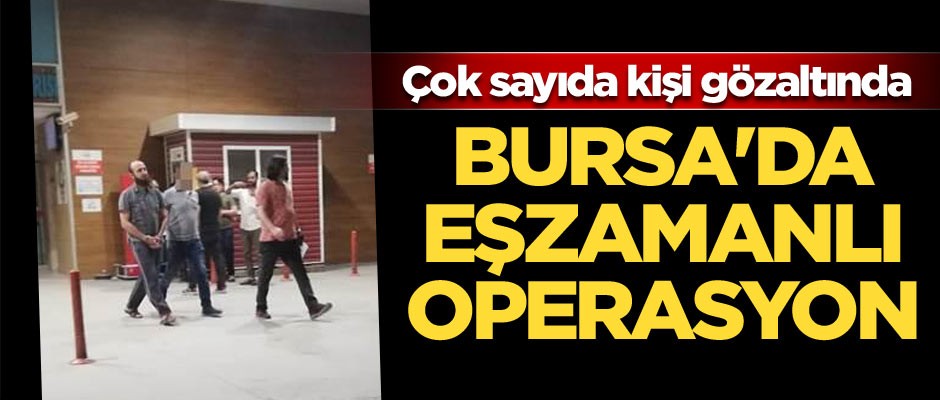 Bursa'da eşzamanlı operasyon: Çok sayıda kişi gözaltında