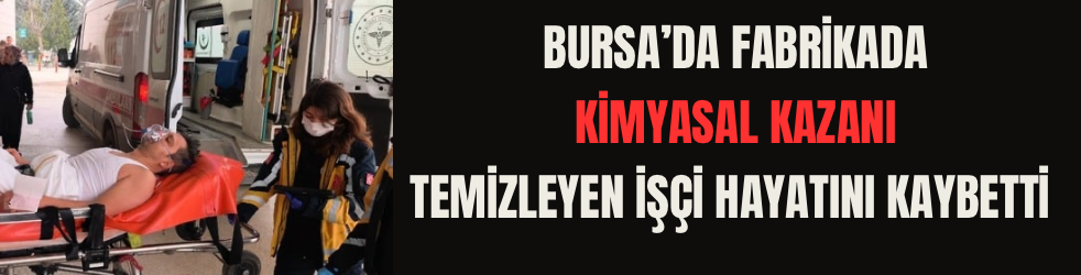 Bursa’da fabrikada kimyasal kazanı temizleyen işçi hayatını kaybetti