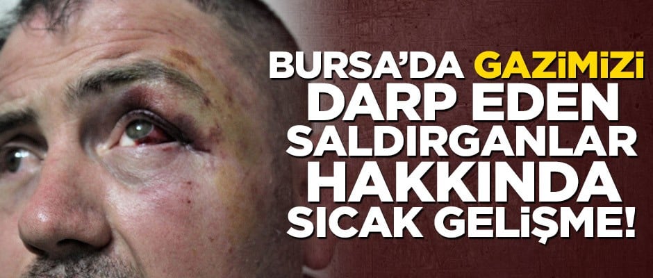 Bursa’da gazimizi darp eden saldırganlar hakkında sıcak gelişme!