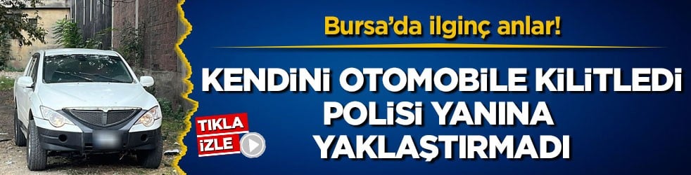 Bursa’da ilginç anlar! Kendini otomobile kilitledi, polisi yanına yaklaştırmadı