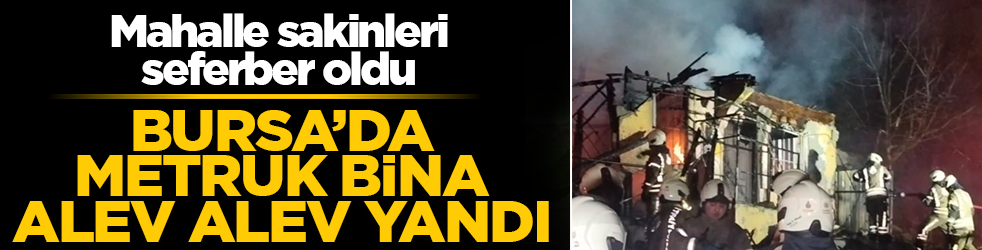 Bursa’da metruk bina alev alev yandı! Mahalle sakinleri seferber oldu