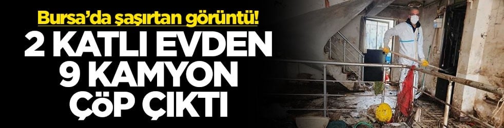 Bursa’da şaşırtan görüntü! 2 katlı evden 9 kamyon çöp çıktı