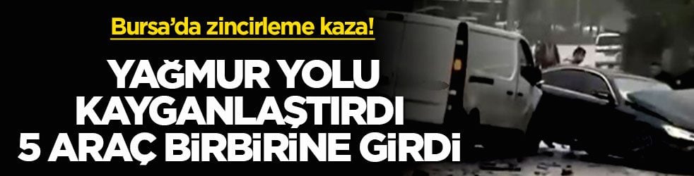Bursa’da zincirleme kaza! Yağmur yolu kayganlaştırdı, 5 araç birbirine girdi
