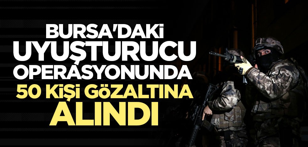 Bursa'daki uyuşturucu operasyonunda 50 kişi gözaltına alındı
