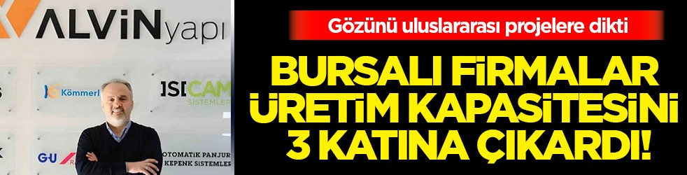 Bursalı firmalar üretim kapasitesini 3 katına çıkardı, gözünü uluslararası projelere dikti