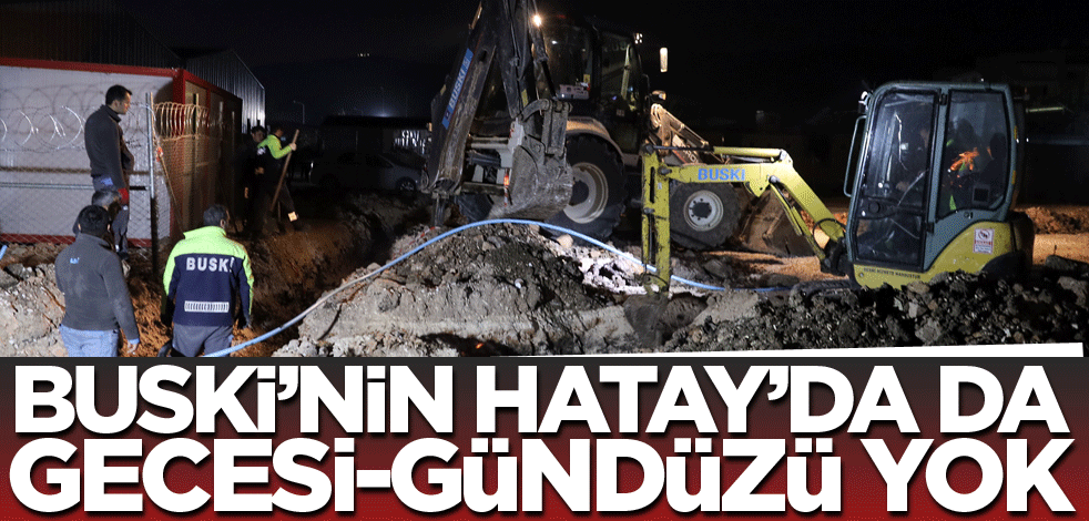 BUSKİ’nin Hatay’da da gecesi-gündüzü yok
