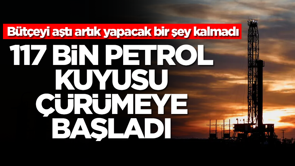 Bütçeyi aştı artık yapacak bir şey kalmadı: 117 bin petrol kuyusu çürümeye bırakıldı