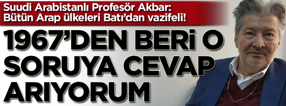 Bütün Arap ülkeleri Batı'dan vazifeli diyen Suudi Arabistanlı Prof: 1967'den beri o sorunun cevabını arıyorum!