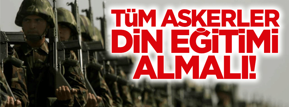 Bütün askerlere din eğitimi verilmeli