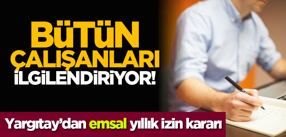 Bütün çalışanları ilgilendiriyor! Yargıtay’dan emsal yıllık izin kararı