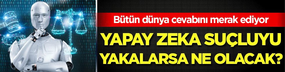 Bütün dünya cevabını merak ediyor: Yapay zeka suçluyu yakalarsa ne olacak?
