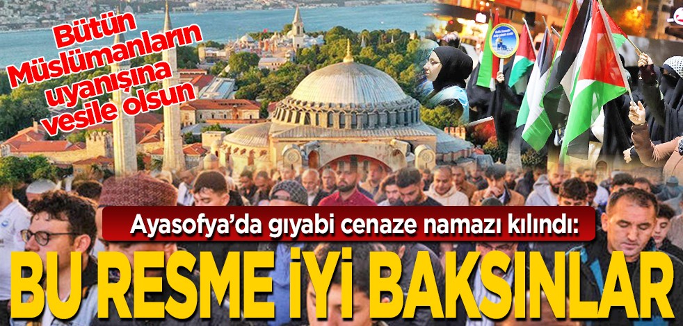 Bütün Müslümanların uyanışına vesile olsun: Ayasofyada gıyabi cenaze namazı kılındı: Bu resme iyi baksınlar