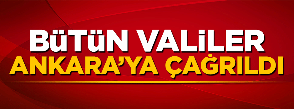 Bütün valiler Ankara'ya çağrıldı