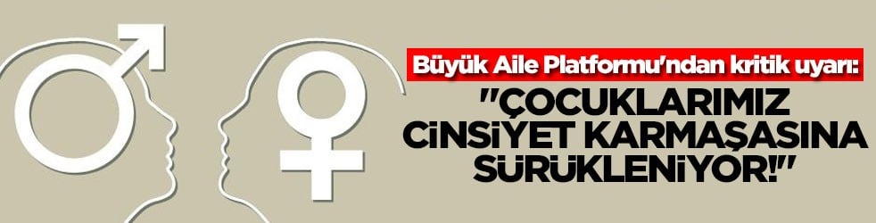 Büyük Aile Platformu'ndan kritik uyarı: "Çocuklarımız cinsiyet karmaşasına sürükleniyor!"