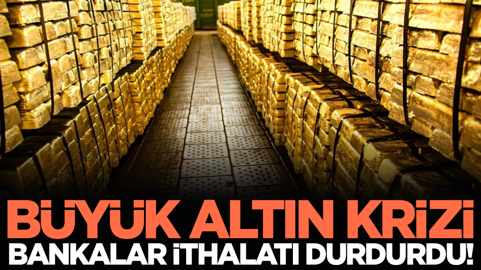 Büyük altın krizi: Bankalar ithalatı durdurdu!