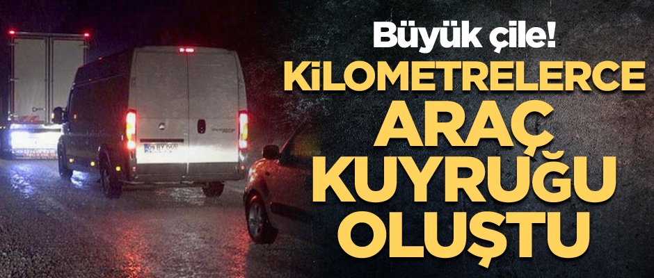 Büyük çile! Kilometrelerce araç kuyruğu oluştu 