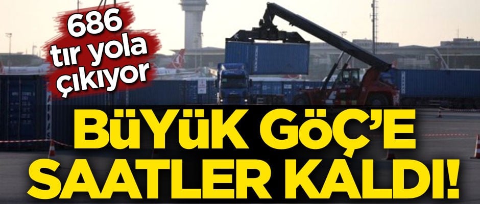 Büyük Göç'e saatler kaldı! 686 tır yola çıkıyor