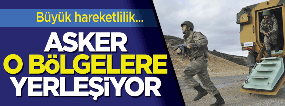Büyük hareketlilik! Asker o bölgelere yerleşiyor