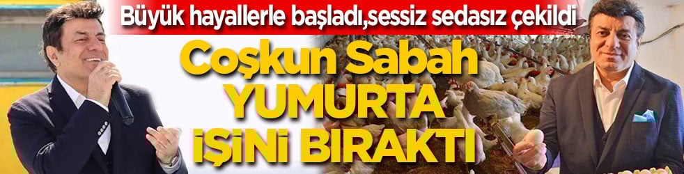 Büyük hayallerle başlamıştı sessiz sedasız çekildi! Coşkun Sabah, yumurta işini bıraktı