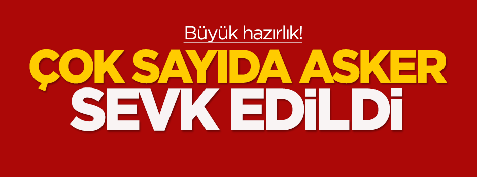 Büyük hazırlık! Çok sayıda asker sevk edildi