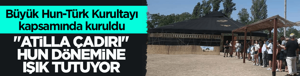 Büyük Hun-Türk Kurultayı kapsamında kuruldu! ‘Atilla Çadırı’ Hun dönemine ışık tutuyor