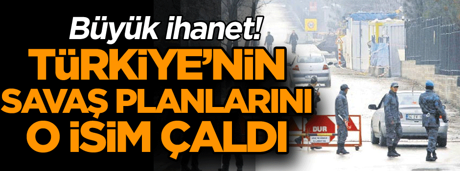 Büyük ihanet: Türkiye’nin savaş planlarını o isim çaldı