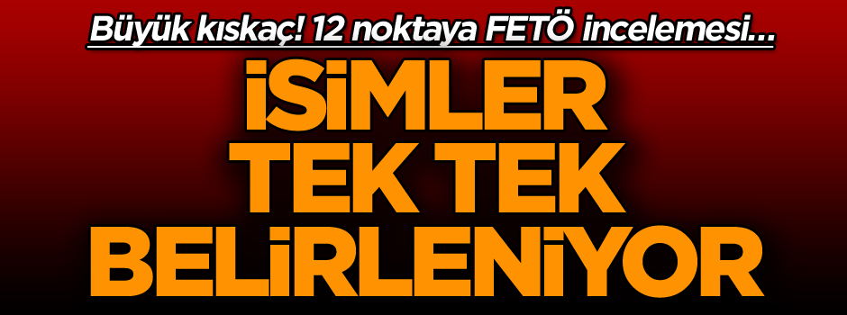 Büyük kıskaç! 12 noktaya FETÖ incelemesi… İsimler tek tek belirleniyor
