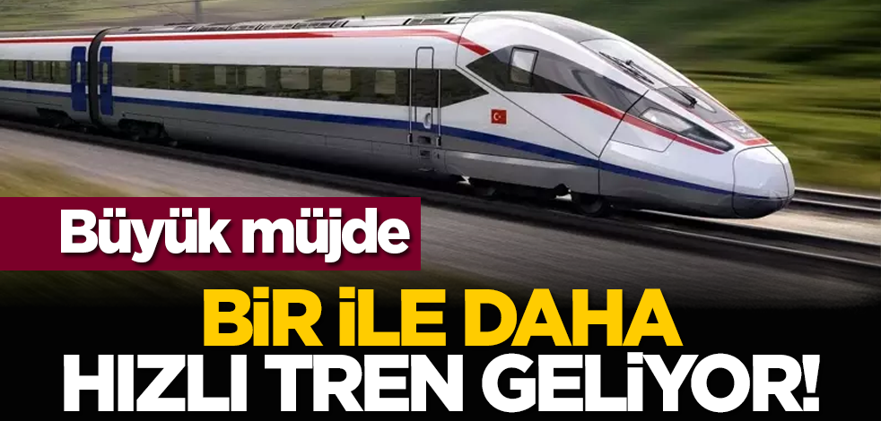 Büyük müjde: Bir ile daha hızlı tren geliyor!