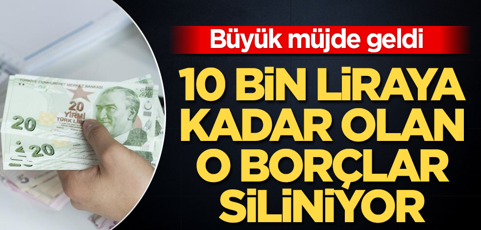 Büyük müjde geldi! 10 bin liraya kadar olan o borçlar siliniyor