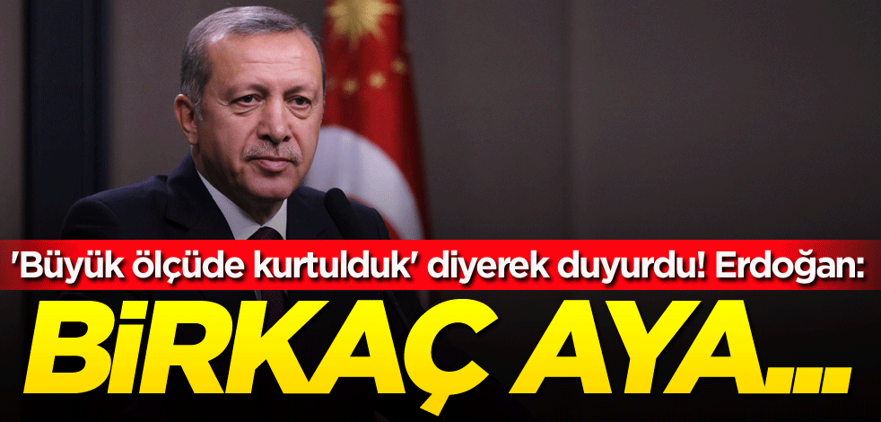 'Büyük ölçüde kurtulduk' diyerek duyurdu! Erdoğan: Birkaç aya...