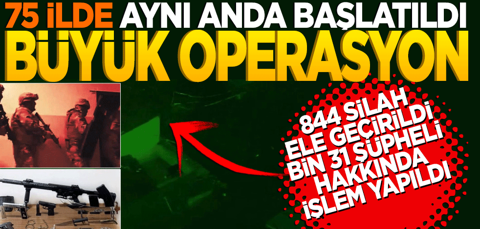 Büyük Operasyon 75 ilde aynı anda başlatıldı! 844 silah ele geçirildi bin 31 şüpheli hakkında işlem yapıldı