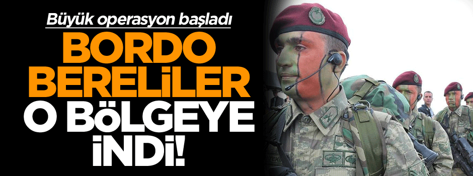 Büyük operasyon başladı… Bordo bereliler o bölgeye indi!