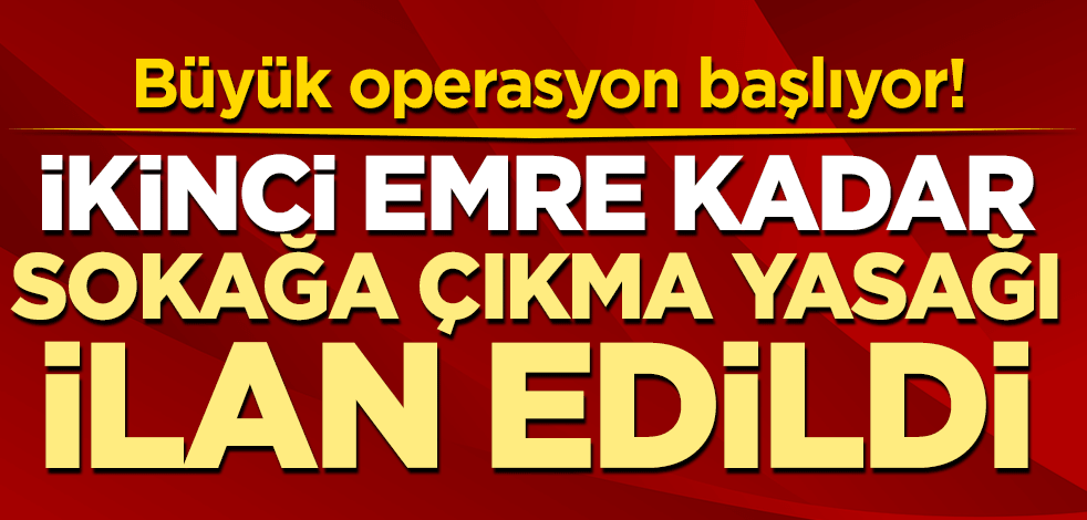 Büyük operasyon başlıyor! İkinci emre kadar sokağa çıkma yasağı ilan edildi