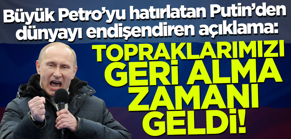 Büyük Petro'yu hatırlatan Putin'den endişelendiren açıklama: Topraklarımızı geri alma zamanı geldi!