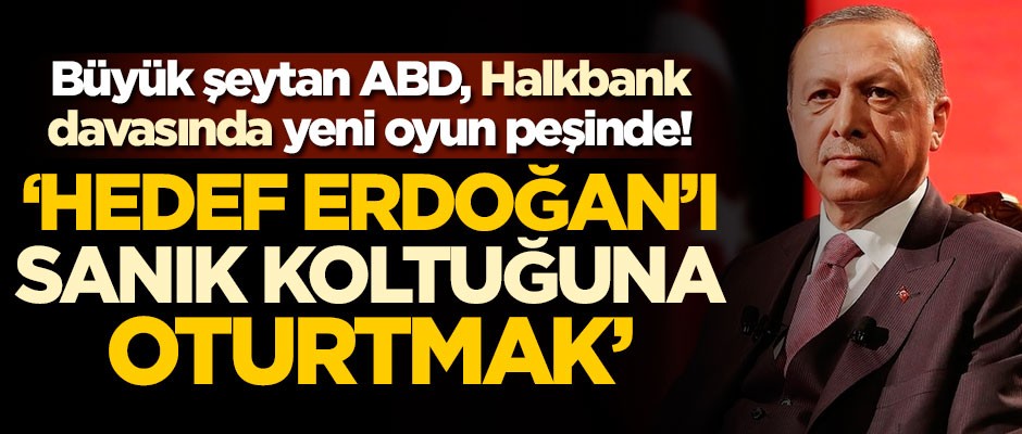 Büyük şeytan ABD, Halkbank davasında yeni oyun peşinde! "Hedef Erdoğan’ı sanık koltuğuna oturtmak"