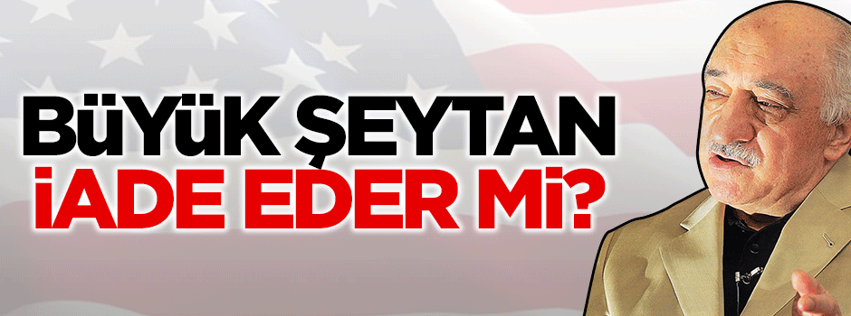 Büyük şeytan, Gülen’i iade eder mi?