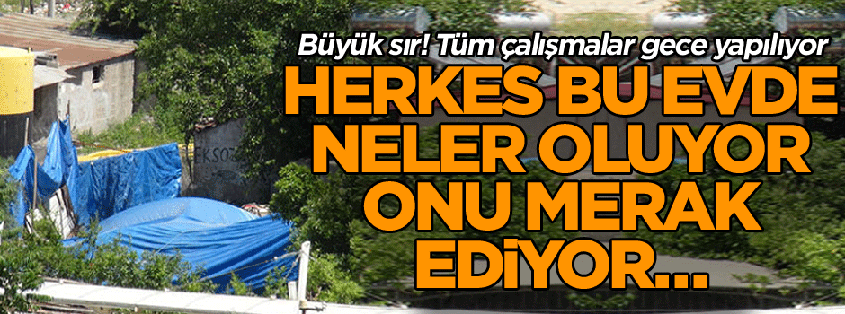 Büyük sır! Herkes bu evde neler oluyor onu merak ediyor… Tüm çalışmalar gece yapılıyor