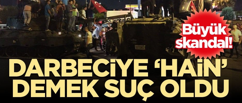 Büyük skandal! Darbeciye ‘hain’ demek suç oldu