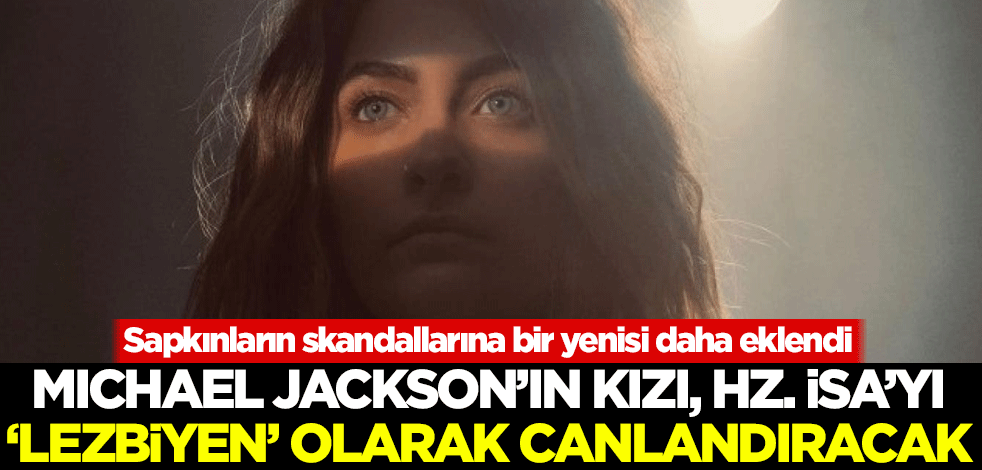 Büyük skandal! Michael Jackson'ın kızı, Hz. İsa'yı 'lezbiyen' olarak canlandıracak