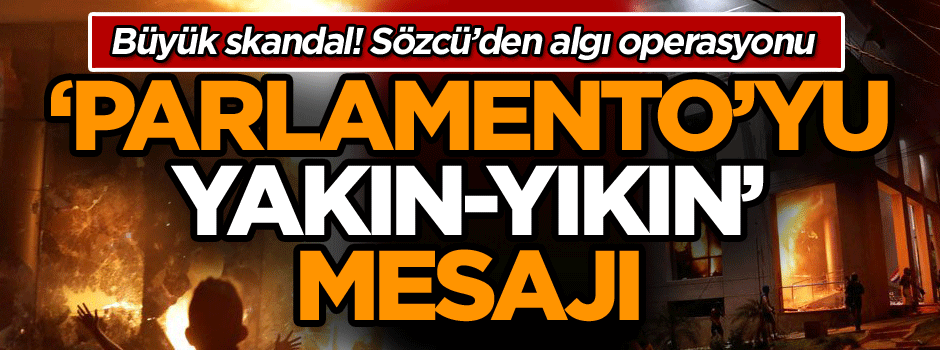 Büyük skandal! Sözcü algı operasyonu ile ‘Parlamento’yu yakın yıkın’ diyor!