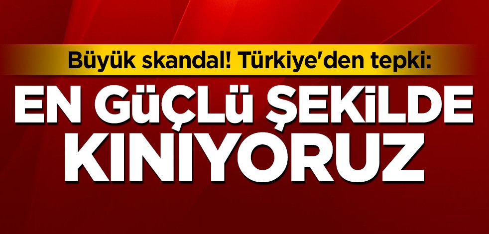 Büyük skandal! Türkiye'den tepki: En güçlü şekilde kınıyoruz