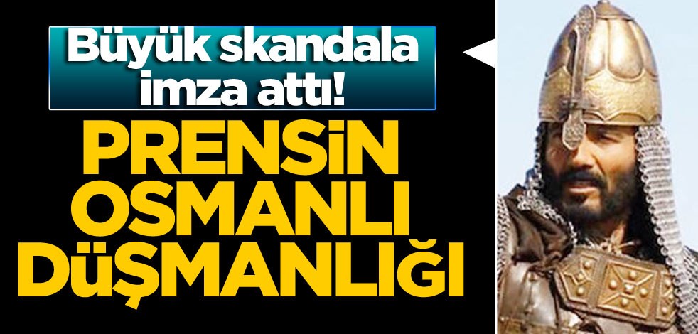 Büyük skandala imza attı! Prensin Osmanlı düşmanlığı