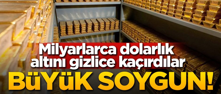 Büyük soygun! Milyarlarca dolarlık altını gizlice kaçırdılar