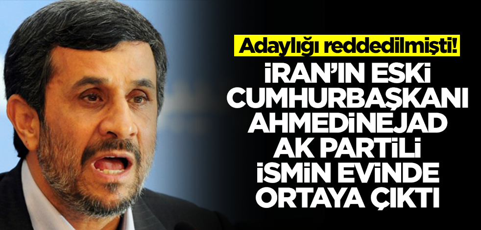 Büyük sürpriz! İran'da adaylığı reddedilen Ahmedinejad AK Partili ismin evinde ortaya çıktı