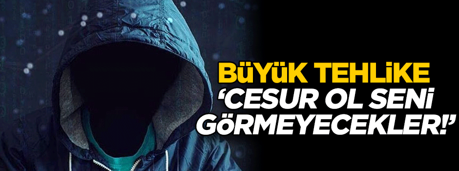 Büyük tehlike ‘Cesur ol seni görmeyecekler!’