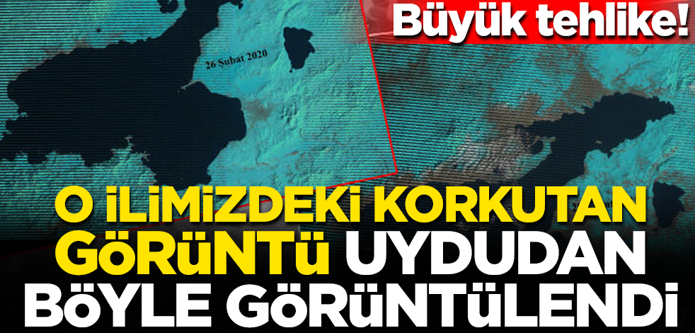 Büyük tehlike! O ilimizdeki korkutan görüntü uydudan böyle görüntülendi