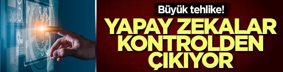 Büyük tehlike! Yapay zekalar kontrolden çıkıyor