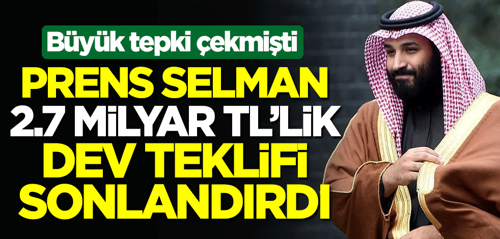 Büyük tepki çekmişti! Prens Selman 2.7 milyar TL'lik dev teklifi sonlandırdı