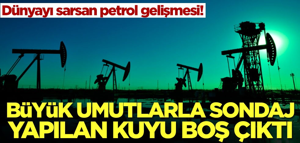 Büyük umutlarla sondaj yapılan kuyudan petrol çıkmadı! Dünya şokta