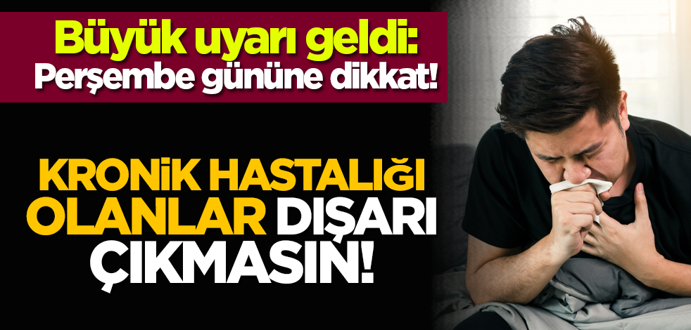Büyük uyarı geldi: Perşembe gününe dikkat! Kronik hastalığı olanlar dışarı çıkmasın!
